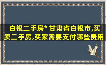 白银二手房* 甘肃省白银市,买卖二手房,买家需要支付哪些费用